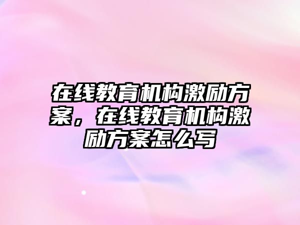 在線教育機構(gòu)激勵方案，在線教育機構(gòu)激勵方案怎么寫