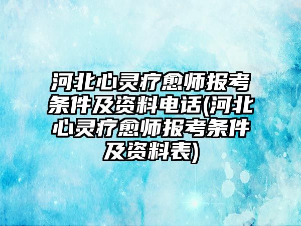 河北心靈療愈師報(bào)考條件及資料電話(河北心靈療愈師報(bào)考條件及資料表)