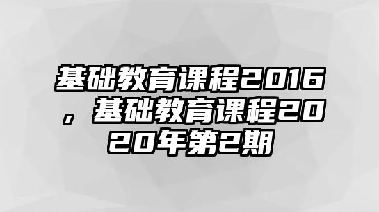 基礎(chǔ)教育課程2016，基礎(chǔ)教育課程2020年第2期