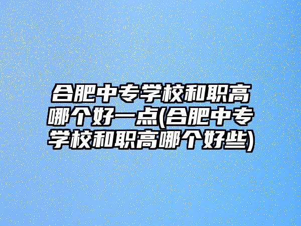 合肥中專學(xué)校和職高哪個(gè)好一點(diǎn)(合肥中專學(xué)校和職高哪個(gè)好些)