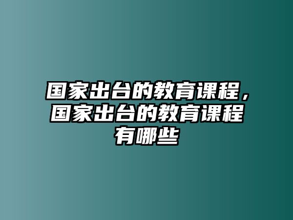 國家出臺的教育課程，國家出臺的教育課程有哪些