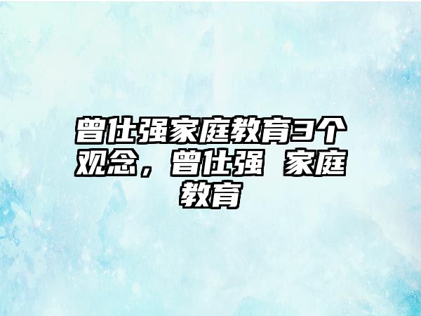 曾仕強(qiáng)家庭教育3個(gè)觀念，曾仕強(qiáng) 家庭教育