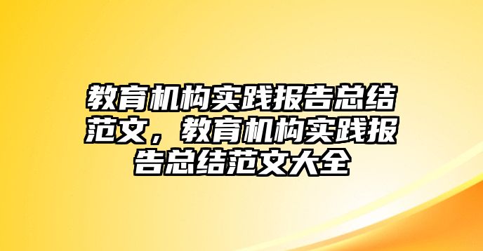 教育機構實踐報告總結(jié)范文，教育機構實踐報告總結(jié)范文大全