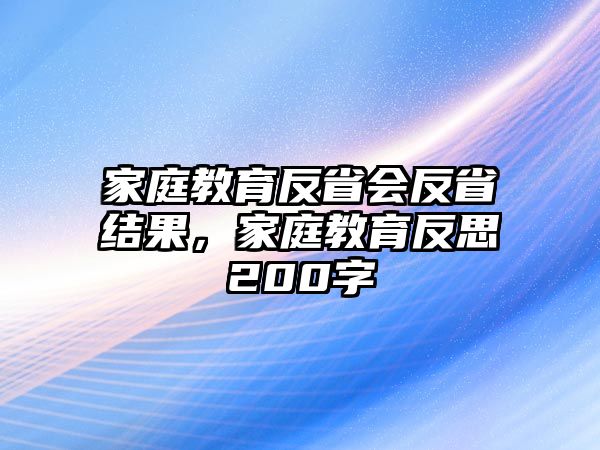 家庭教育反省會(huì)反省結(jié)果，家庭教育反思200字