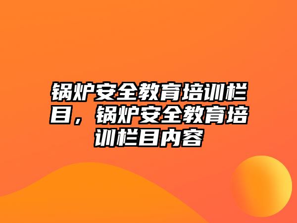 鍋爐安全教育培訓(xùn)欄目，鍋爐安全教育培訓(xùn)欄目內(nèi)容