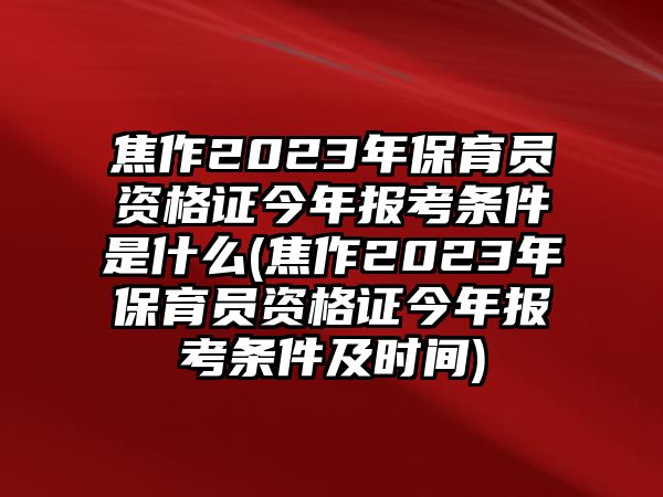 焦作2023年保育員資格證今年報(bào)考條件是什么(焦作2023年保育員資格證今年報(bào)考條件及時(shí)間)