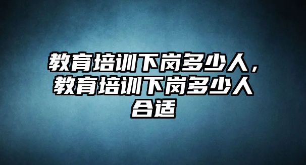 教育培訓(xùn)下崗多少人，教育培訓(xùn)下崗多少人合適