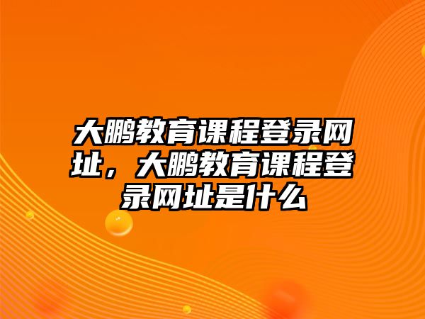 大鵬教育課程登錄網(wǎng)址，大鵬教育課程登錄網(wǎng)址是什么