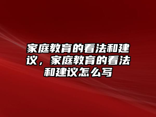 家庭教育的看法和建議，家庭教育的看法和建議怎么寫