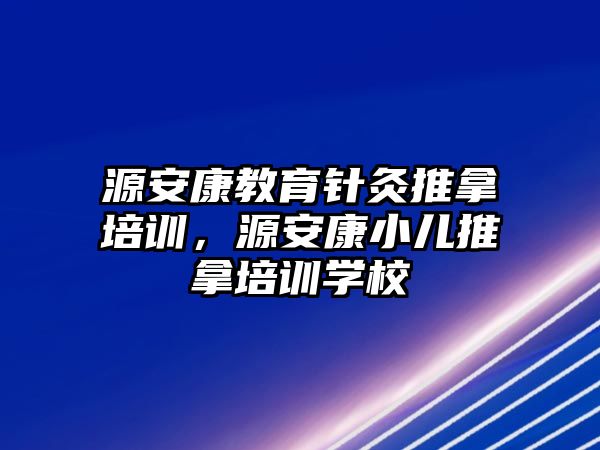 源安康教育針灸推拿培訓(xùn)，源安康小兒推拿培訓(xùn)學(xué)校