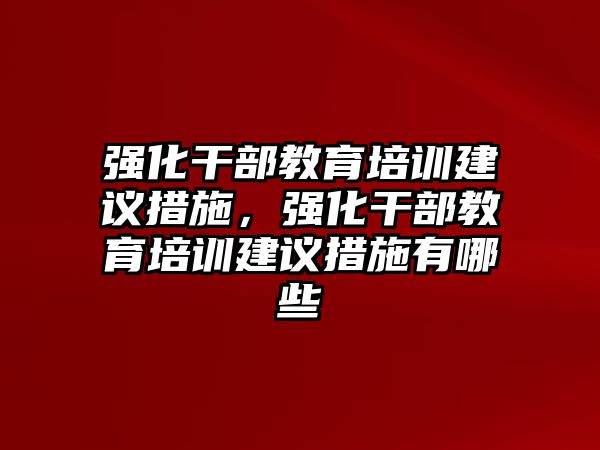 強(qiáng)化干部教育培訓(xùn)建議措施，強(qiáng)化干部教育培訓(xùn)建議措施有哪些