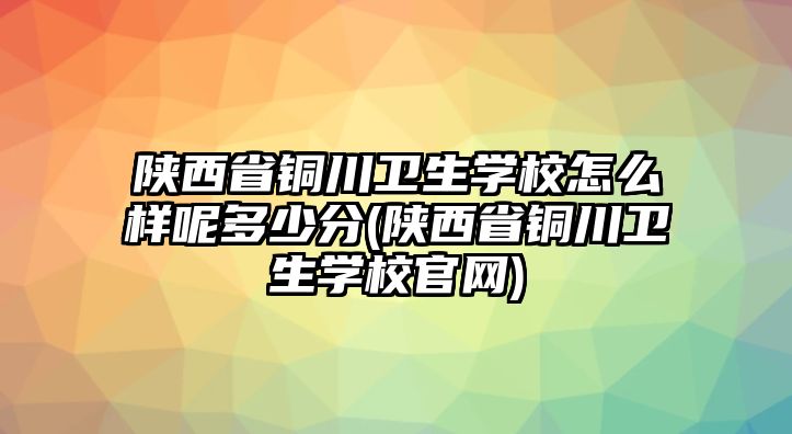 陜西省銅川衛(wèi)生學(xué)校怎么樣呢多少分(陜西省銅川衛(wèi)生學(xué)校官網(wǎng))