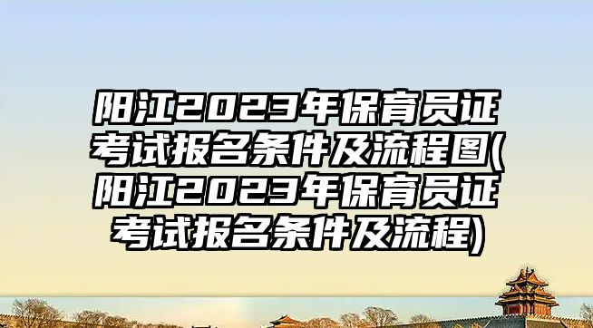 陽(yáng)江2023年保育員證考試報(bào)名條件及流程圖(陽(yáng)江2023年保育員證考試報(bào)名條件及流程)