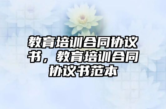 教育培訓(xùn)合同協(xié)議書，教育培訓(xùn)合同協(xié)議書范本