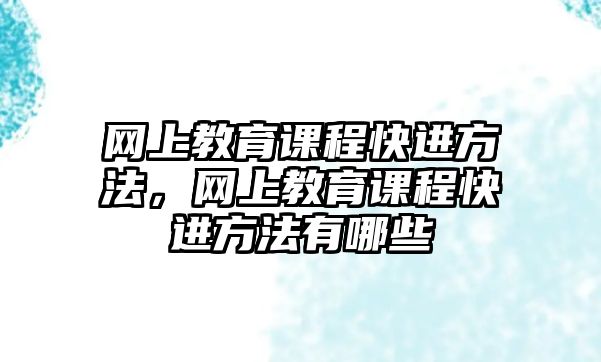 網(wǎng)上教育課程快進(jìn)方法，網(wǎng)上教育課程快進(jìn)方法有哪些