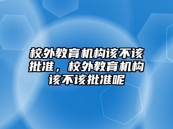 校外教育機構(gòu)該不該批準，校外教育機構(gòu)該不該批準呢