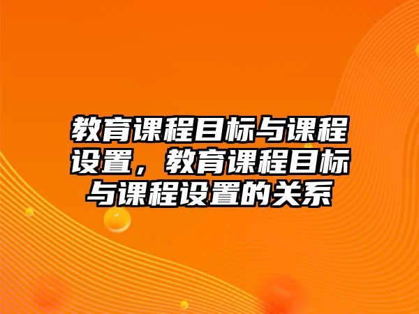 教育課程目標(biāo)與課程設(shè)置，教育課程目標(biāo)與課程設(shè)置的關(guān)系