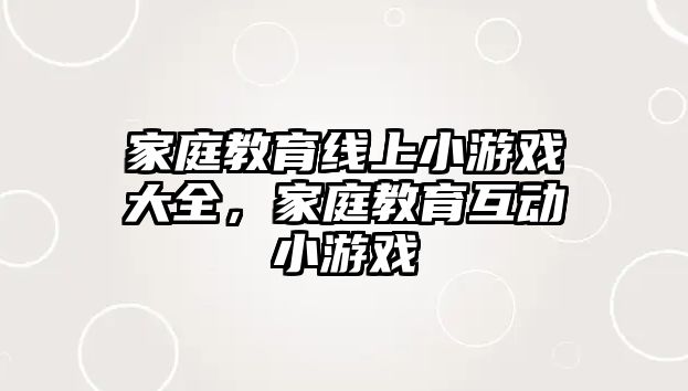 家庭教育線上小游戲大全，家庭教育互動(dòng)小游戲