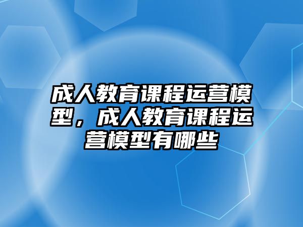 成人教育課程運(yùn)營模型，成人教育課程運(yùn)營模型有哪些