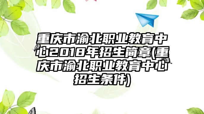 重慶市渝北職業(yè)教育中心2018年招生簡(jiǎn)章(重慶市渝北職業(yè)教育中心招生條件)