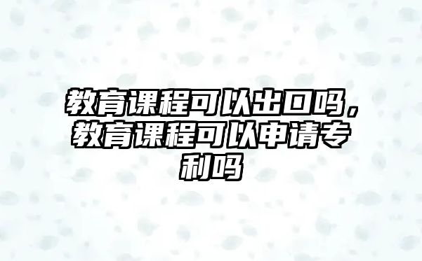 教育課程可以出口嗎，教育課程可以申請(qǐng)專(zhuān)利嗎