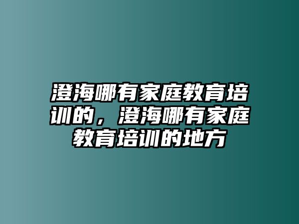 澄海哪有家庭教育培訓的，澄海哪有家庭教育培訓的地方