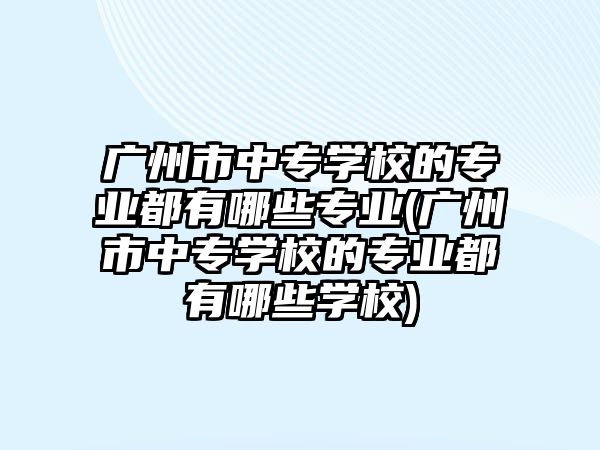 廣州市中專學校的專業(yè)都有哪些專業(yè)(廣州市中專學校的專業(yè)都有哪些學校)