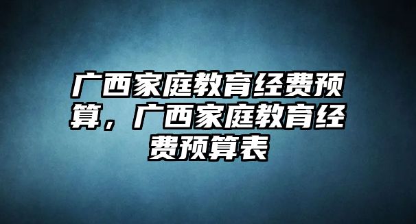 廣西家庭教育經(jīng)費(fèi)預(yù)算，廣西家庭教育經(jīng)費(fèi)預(yù)算表