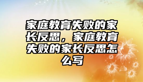 家庭教育失敗的家長反思，家庭教育失敗的家長反思怎么寫