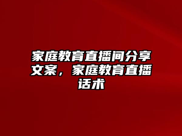 家庭教育直播間分享文案，家庭教育直播話術(shù)