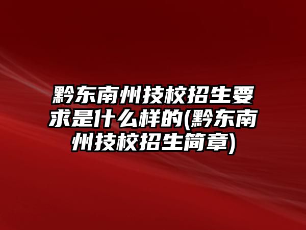 黔東南州技校招生要求是什么樣的(黔東南州技校招生簡章)