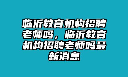 臨沂教育機(jī)構(gòu)招聘老師嗎，臨沂教育機(jī)構(gòu)招聘老師嗎最新消息