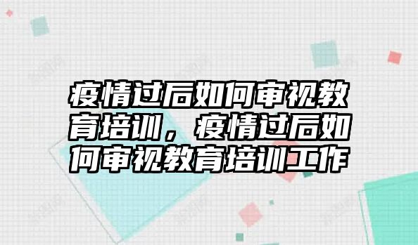 疫情過后如何審視教育培訓(xùn)，疫情過后如何審視教育培訓(xùn)工作