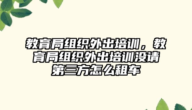 教育局組織外出培訓，教育局組織外出培訓沒請第三方怎么租車