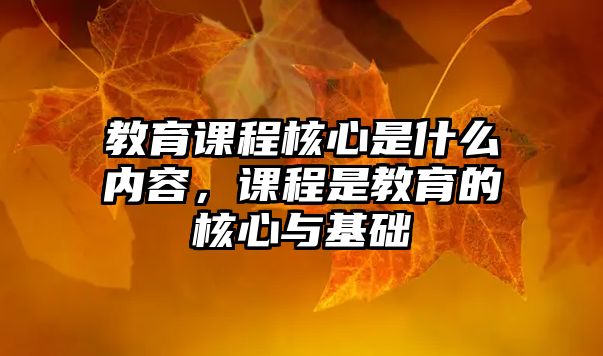 教育課程核心是什么內(nèi)容，課程是教育的核心與基礎