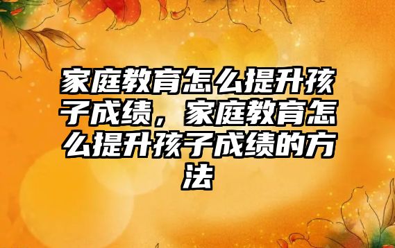 家庭教育怎么提升孩子成績，家庭教育怎么提升孩子成績的方法