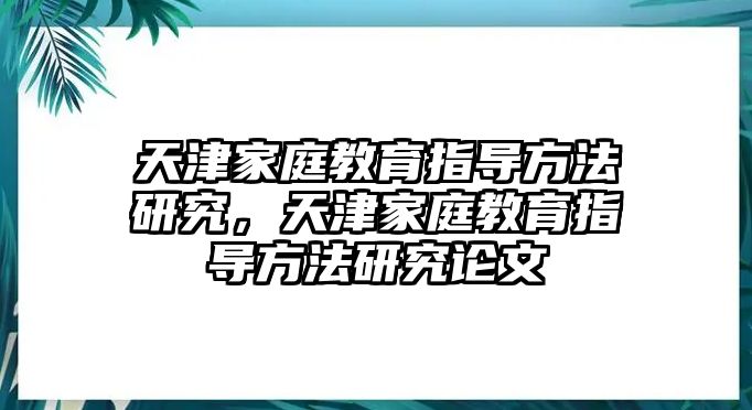 天津家庭教育指導(dǎo)方法研究，天津家庭教育指導(dǎo)方法研究論文