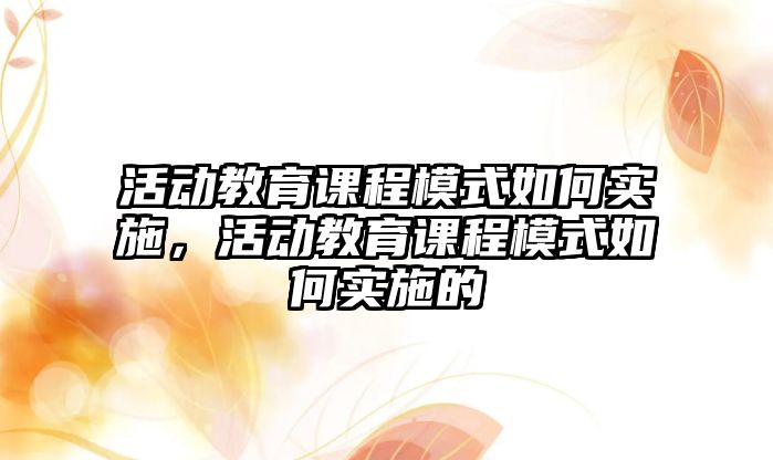 活動教育課程模式如何實施，活動教育課程模式如何實施的