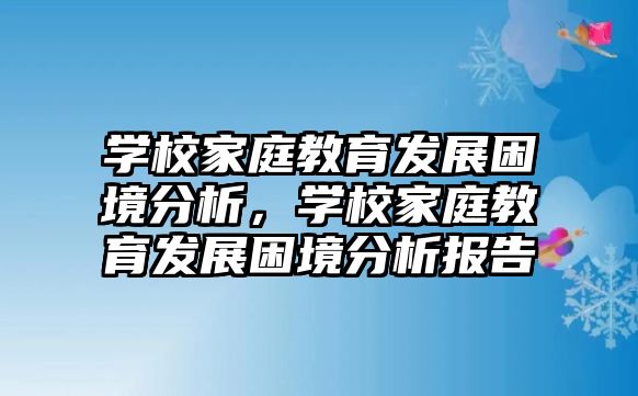 學校家庭教育發(fā)展困境分析，學校家庭教育發(fā)展困境分析報告