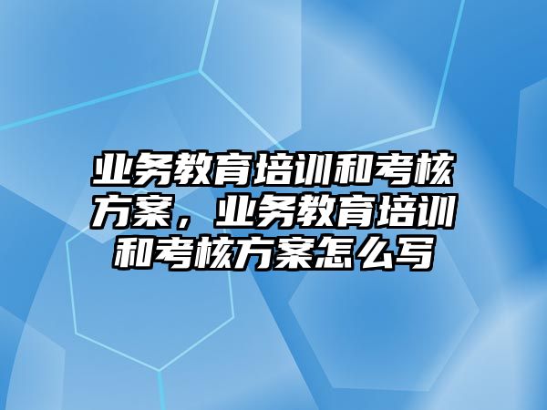 業(yè)務教育培訓和考核方案，業(yè)務教育培訓和考核方案怎么寫