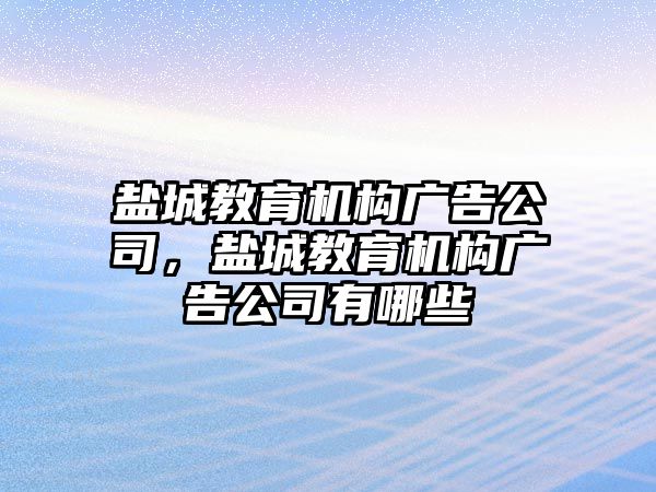 鹽城教育機(jī)構(gòu)廣告公司，鹽城教育機(jī)構(gòu)廣告公司有哪些