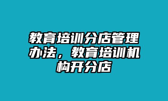 教育培訓(xùn)分店管理辦法，教育培訓(xùn)機(jī)構(gòu)開(kāi)分店