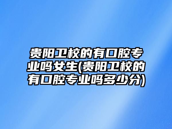 貴陽衛(wèi)校的有口腔專業(yè)嗎女生(貴陽衛(wèi)校的有口腔專業(yè)嗎多少分)