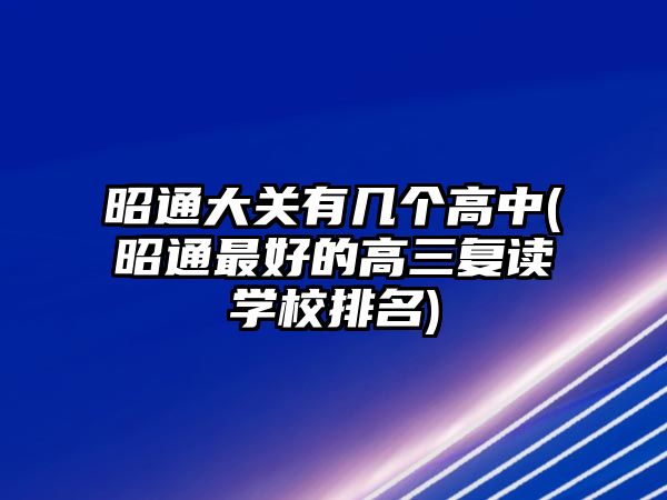 昭通大關(guān)有幾個高中(昭通最好的高三復(fù)讀學(xué)校排名)