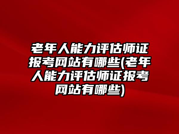 老年人能力評估師證報考網(wǎng)站有哪些(老年人能力評估師證報考網(wǎng)站有哪些)