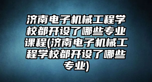 濟(jì)南電子機(jī)械工程學(xué)校都開設(shè)了哪些專業(yè)課程(濟(jì)南電子機(jī)械工程學(xué)校都開設(shè)了哪些專業(yè))