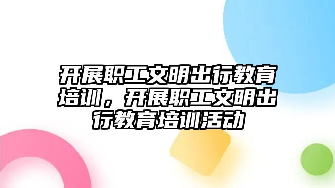 開展職工文明出行教育培訓，開展職工文明出行教育培訓活動