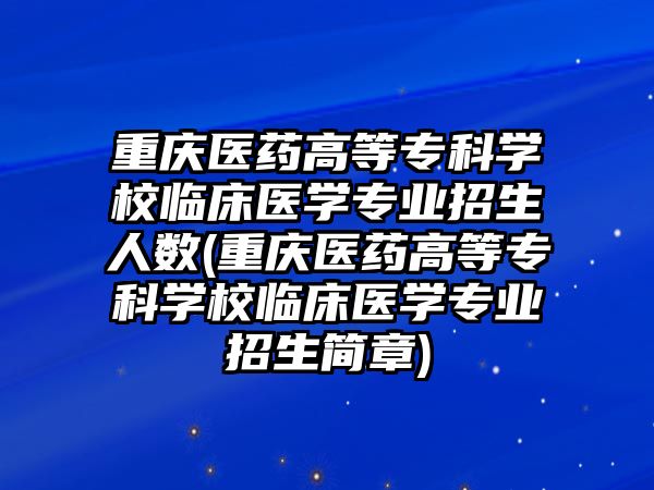 重慶醫(yī)藥高等專科學(xué)校臨床醫(yī)學(xué)專業(yè)招生人數(shù)(重慶醫(yī)藥高等專科學(xué)校臨床醫(yī)學(xué)專業(yè)招生簡章)