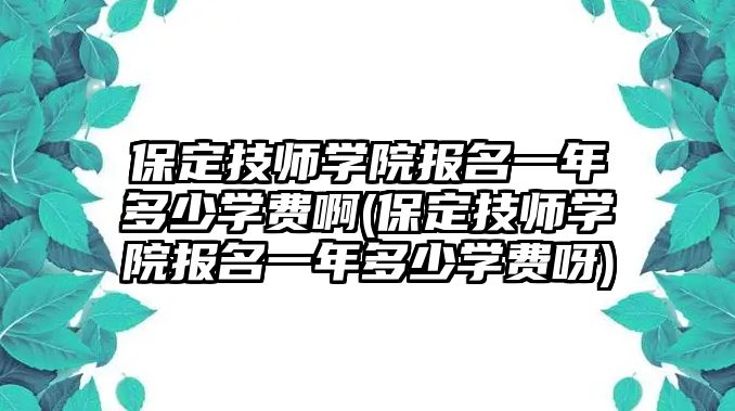 保定技師學(xué)院報名一年多少學(xué)費啊(保定技師學(xué)院報名一年多少學(xué)費呀)