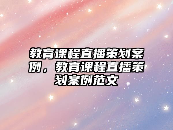 教育課程直播策劃案例，教育課程直播策劃案例范文